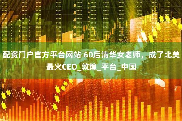 配资门户官方平台网站 60后清华女老师，成了北美最火CEO_敦煌_平台_中国
