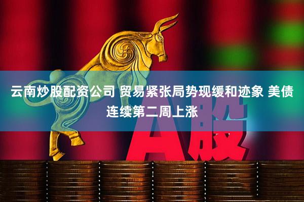 云南炒股配资公司 贸易紧张局势现缓和迹象 美债连续第二周上涨