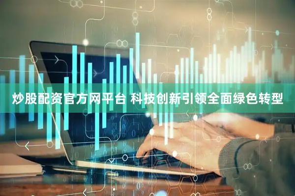 炒股配资官方网平台 科技创新引领全面绿色转型