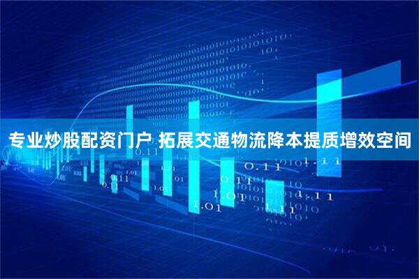 专业炒股配资门户 拓展交通物流降本提质增效空间