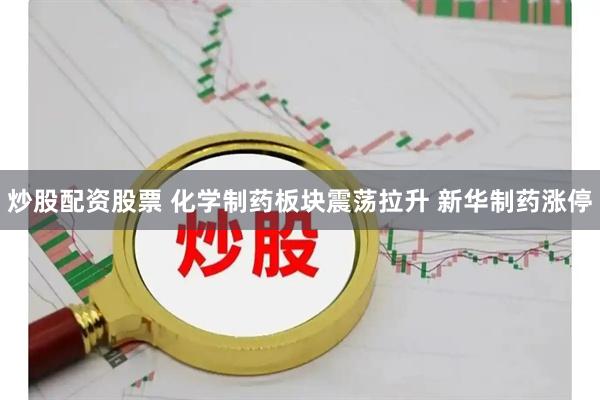 炒股配资股票 化学制药板块震荡拉升 新华制药涨停