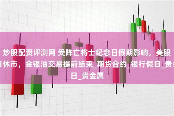 炒股配资评测网 受阵亡将士纪念日假期影响，美股今日休市，金银油交易提前结束_期货合约_银行假日_贵金属