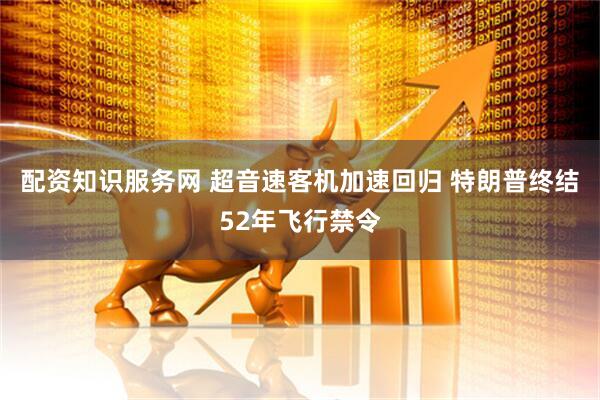 配资知识服务网 超音速客机加速回归 特朗普终结52年飞行禁令