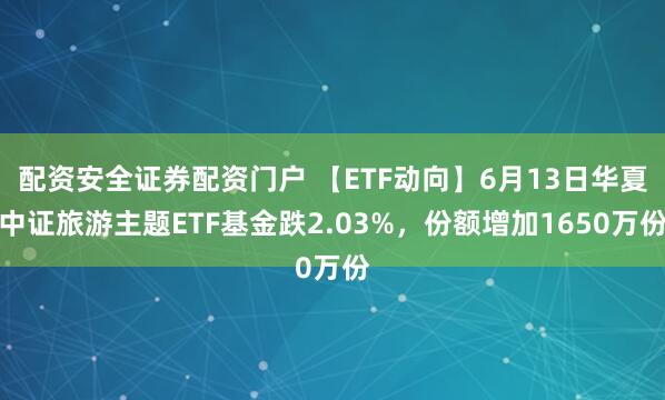 配资安全证券配资门户 【ETF动向】6月13日华夏中证旅游主题ETF基金跌2.03%，份额增加1650万份