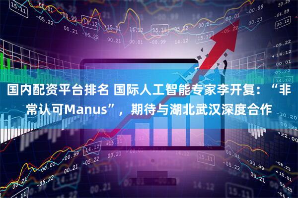 国内配资平台排名 国际人工智能专家李开复：“非常认可Manus”，期待与湖北武汉深度合作