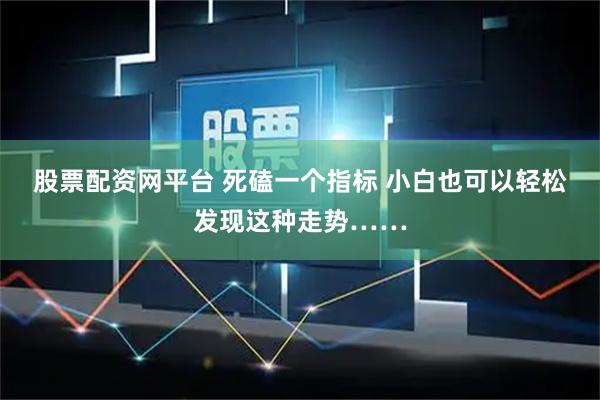 股票配资网平台 死磕一个指标 小白也可以轻松发现这种走势……
