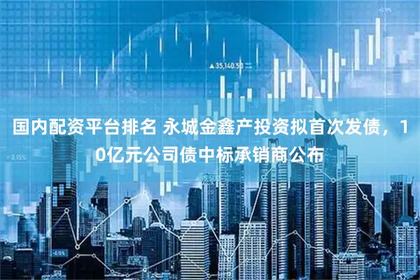 国内配资平台排名 永城金鑫产投资拟首次发债，10亿元公司债中标承销商公布