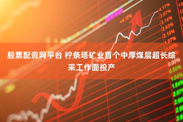 股票配资网平台 柠条塔矿业首个中厚煤层超长综采工作面投产