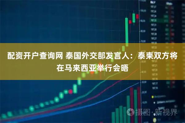 配资开户查询网 泰国外交部发言人：泰柬双方将在马来西亚举行会晤