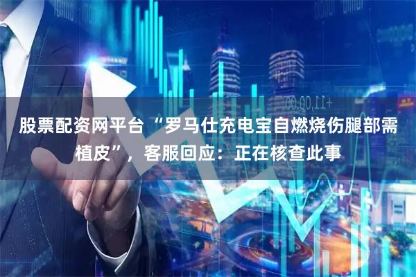 股票配资网平台 “罗马仕充电宝自燃烧伤腿部需植皮”，客服回应：正在核查此事