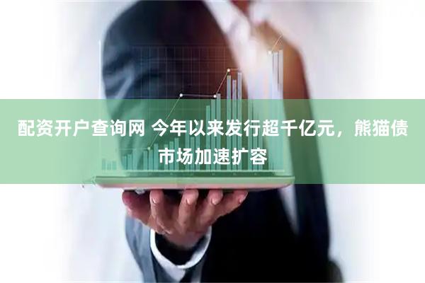 配资开户查询网 今年以来发行超千亿元，熊猫债市场加速扩容