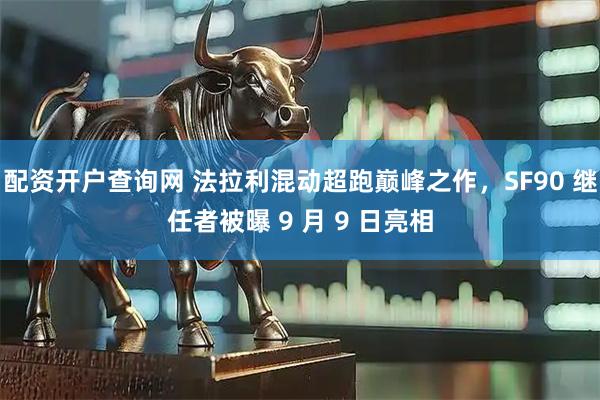 配资开户查询网 法拉利混动超跑巅峰之作，SF90 继任者被曝 9 月 9 日亮相