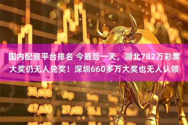 国内配资平台排名 今最后一天，湖北782万彩票大奖仍无人兑奖！深圳660多万大奖也无人认领