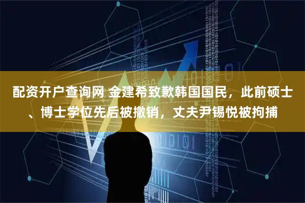 配资开户查询网 金建希致歉韩国国民，此前硕士、博士学位先后被撤销，丈夫尹锡悦被拘捕
