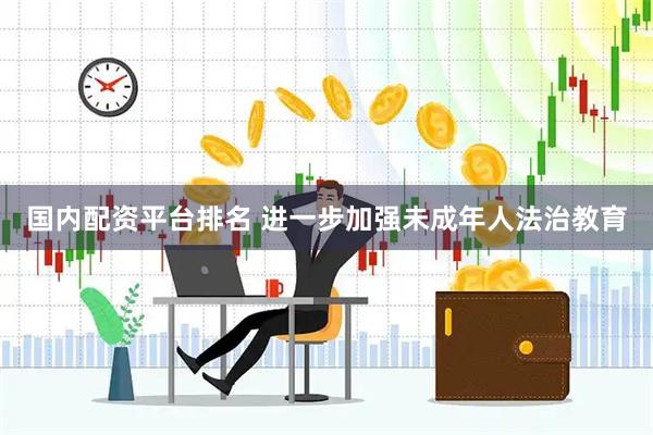 国内配资平台排名 进一步加强未成年人法治教育