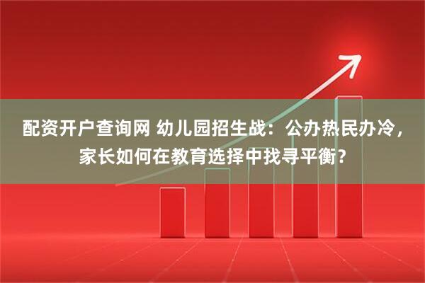 配资开户查询网 幼儿园招生战：公办热民办冷，家长如何在教育选择中找寻平衡？