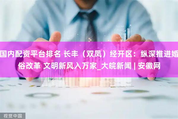 国内配资平台排名 长丰（双凤）经开区：纵深推进婚俗改革 文明新风入万家_大皖新闻 | 安徽网