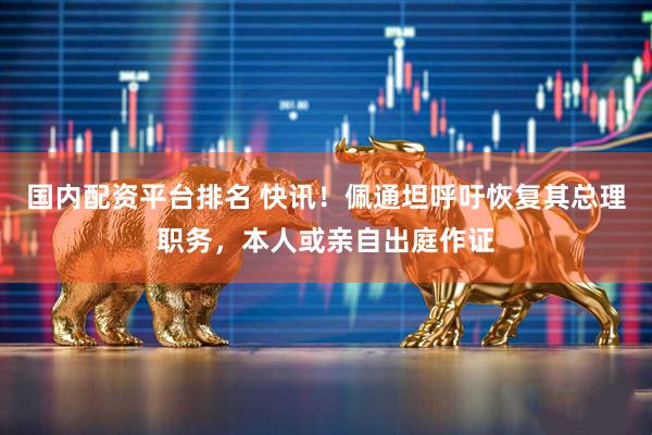 国内配资平台排名 快讯！佩通坦呼吁恢复其总理职务，本人或亲自出庭作证