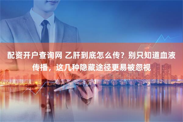 配资开户查询网 乙肝到底怎么传？别只知道血液传播，这几种隐藏途径更易被忽视