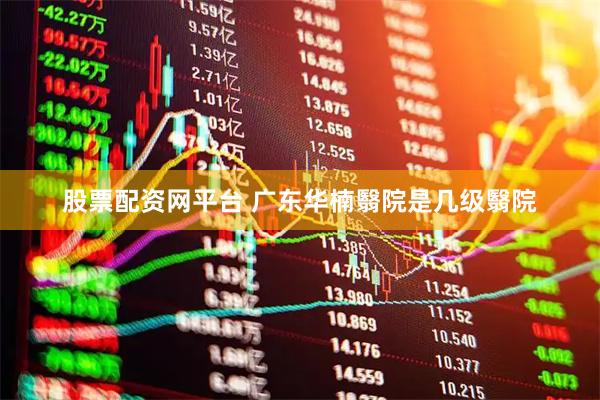 股票配资网平台 广东华楠翳院是几级翳院