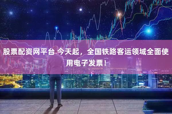 股票配资网平台 今天起，全国铁路客运领域全面使用电子发票！