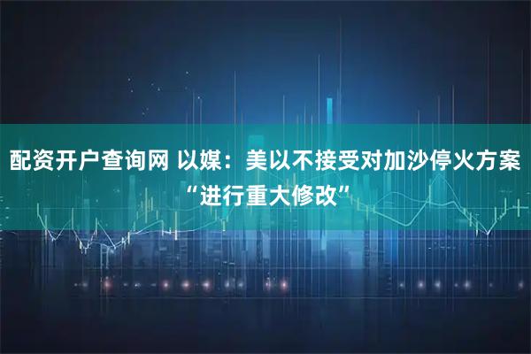 配资开户查询网 以媒：美以不接受对加沙停火方案“进行重大修改”