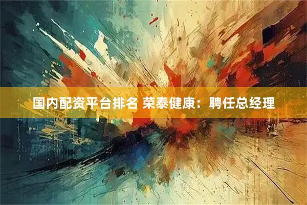 国内配资平台排名 荣泰健康：聘任总经理