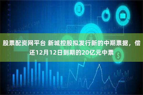 股票配资网平台 新城控股拟发行新的中期票据，偿还12月12日到期的20亿元中票