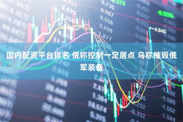 国内配资平台排名 俄称控制一定居点 乌称摧毁俄军装备