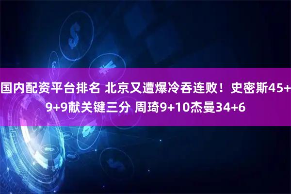 国内配资平台排名 北京又遭爆冷吞连败！史密斯45+9+9献关键三分 周琦9+10杰曼34+6