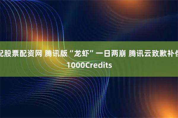 配股票配资网 腾讯版“龙虾”一日两崩 腾讯云致歉补偿1000Credits