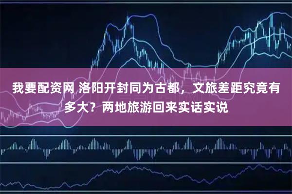 我要配资网 洛阳开封同为古都，文旅差距究竟有多大？两地旅游回来实话实说